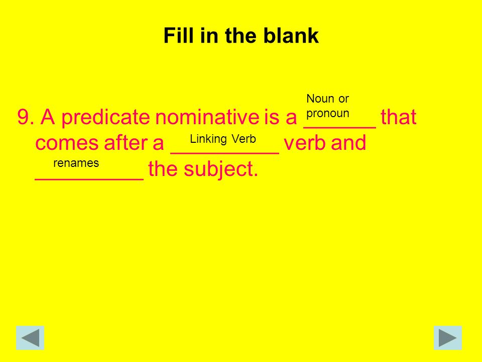 Fill in the blank 9. A predicate nominative is a ______ that comes after a _________ verb and _________ the subject.
