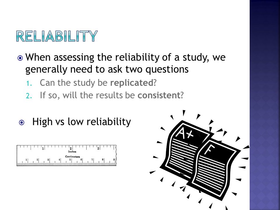 Reliability When assessing the reliability of a study, we generally need to ask two questions. Can the study be replicated