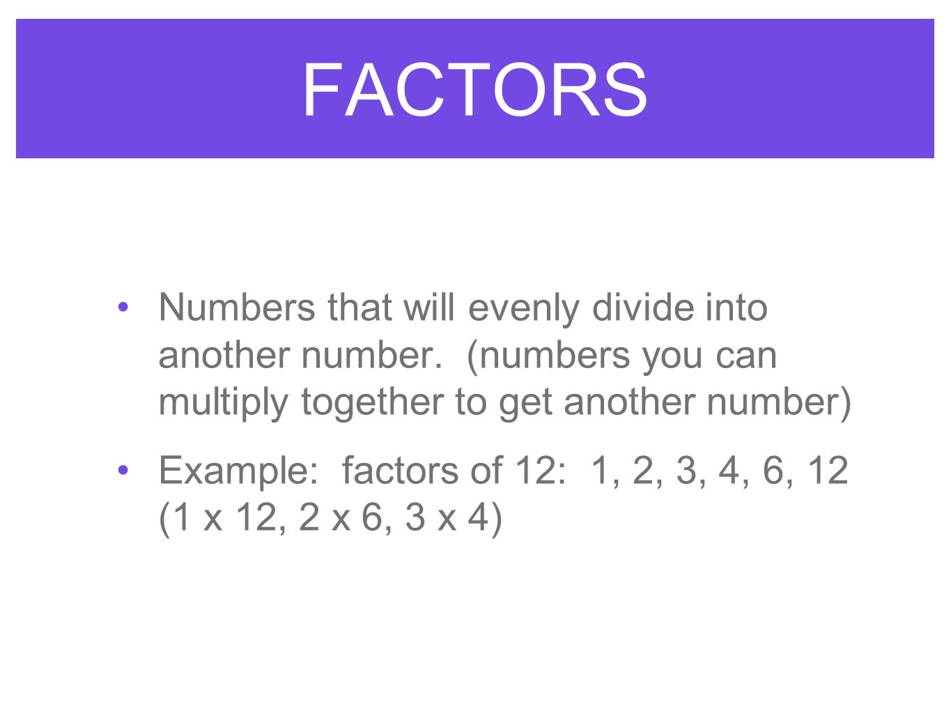 FACTORS Numbers that will evenly divide into another number. (numbers you can multiply together to get another number)