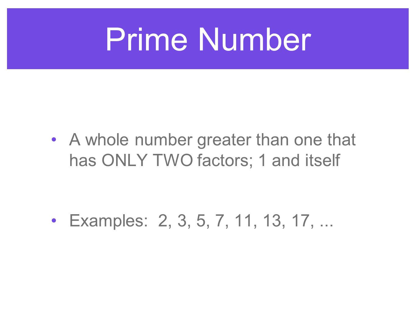 Prime Number A whole number greater than one that has ONLY TWO factors; 1 and itself.