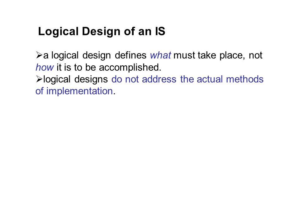 Logical Design of an IS a logical design defines what must take place, not how it is to be accomplished.