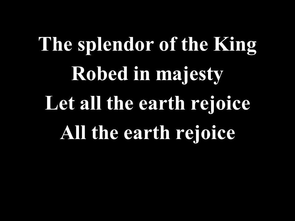 The splendor of the King Let all the earth rejoice