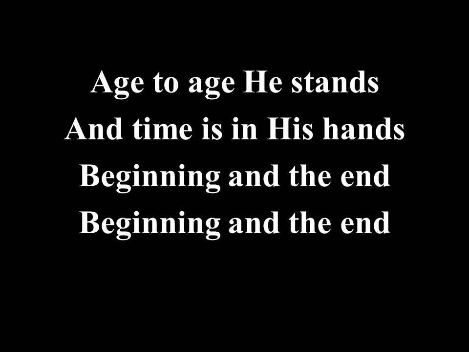 Age to age He stands And time is in His hands Beginning and the end