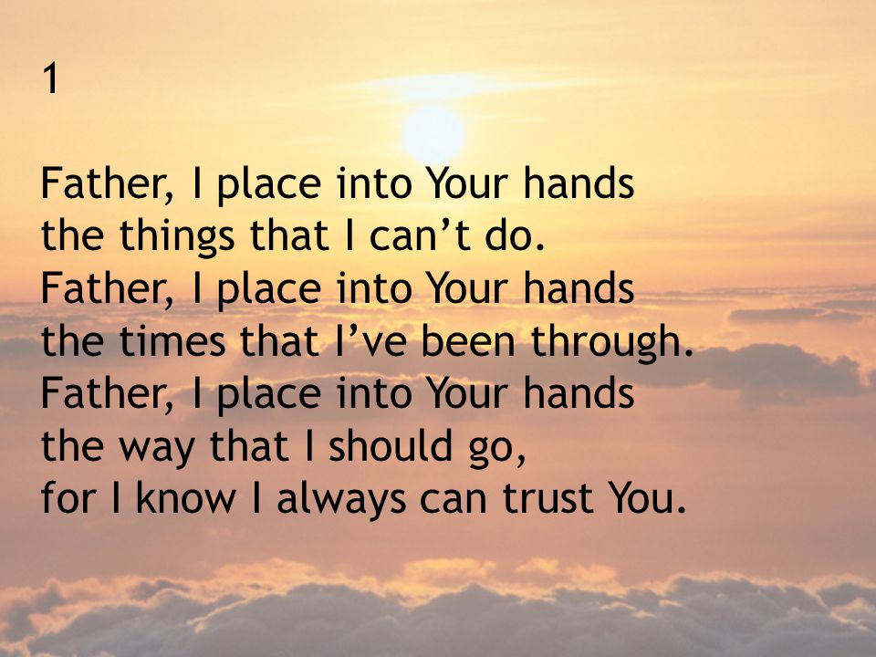 1 Father, I place into Your hands. the things that I can’t do. the times that I’ve been through. Father, I place into Your hands.