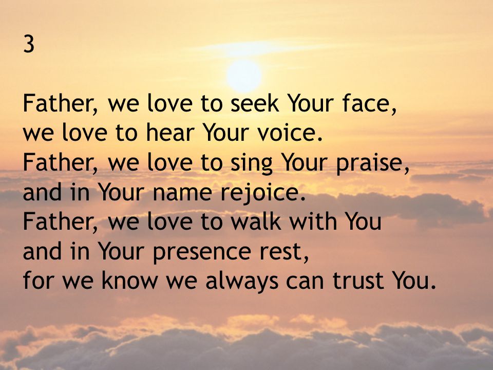 3 Father, we love to seek Your face, we love to hear Your voice. Father, we love to sing Your praise,