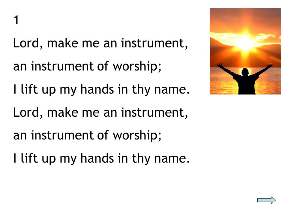 1 Lord, make me an instrument, an instrument of worship; I lift up my hands in thy name.