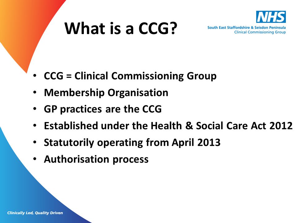 What is a CCG CCG = Clinical Commissioning Group