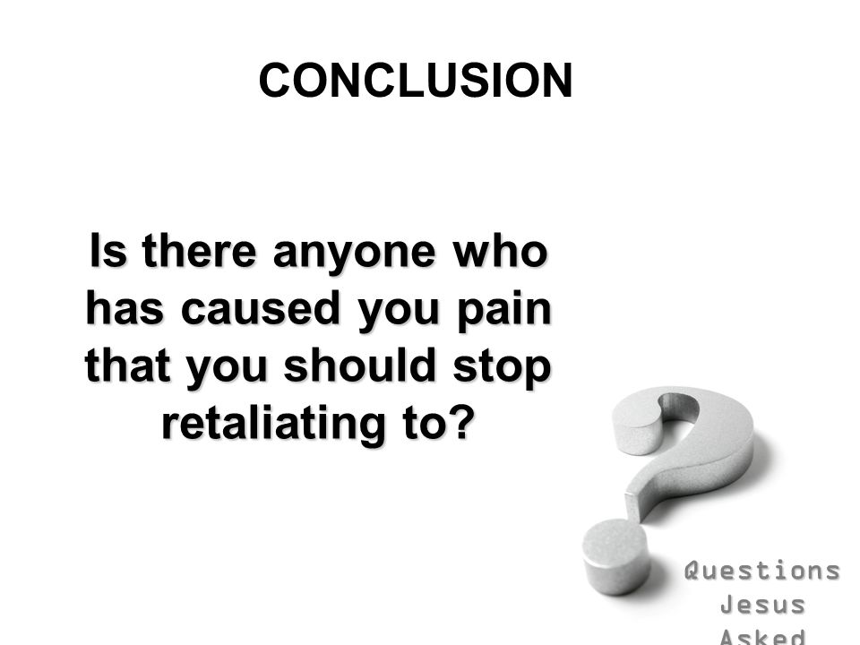 CONCLUSION Is there anyone who has caused you pain that you should stop retaliating to