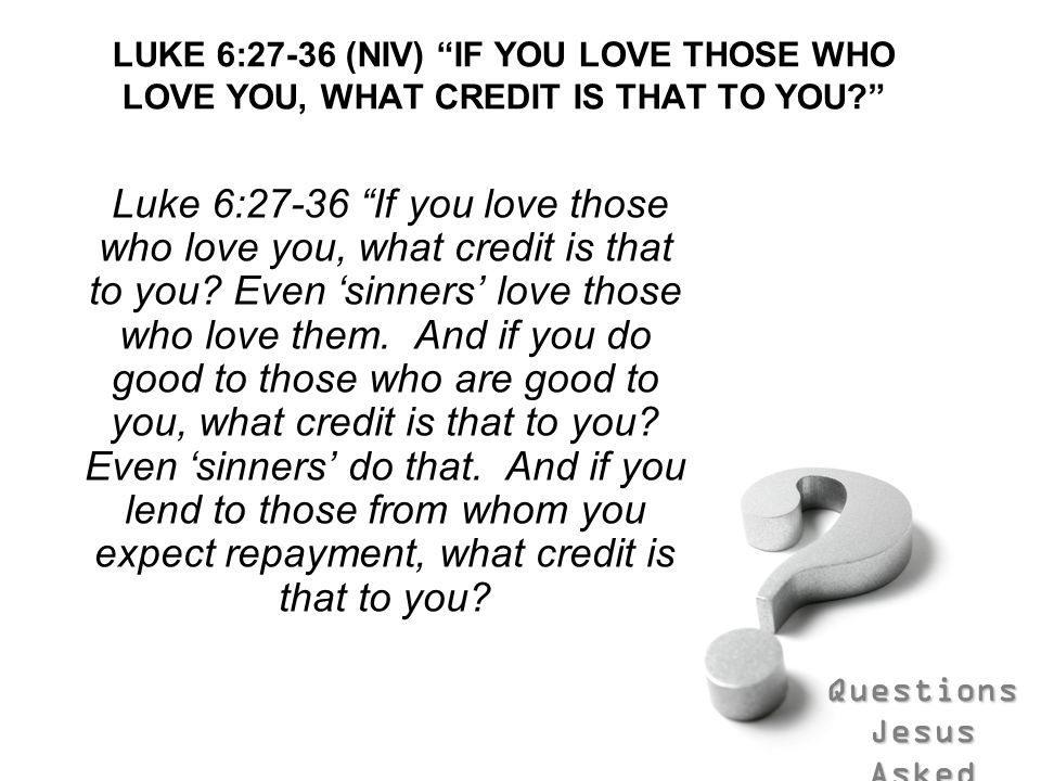 LUKE 6:27-36 (NIV) IF YOU LOVE THOSE WHO LOVE YOU, WHAT CREDIT IS THAT TO YOU