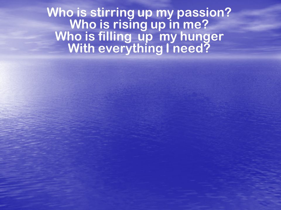 Who is stirring up my passion Who is rising up in me