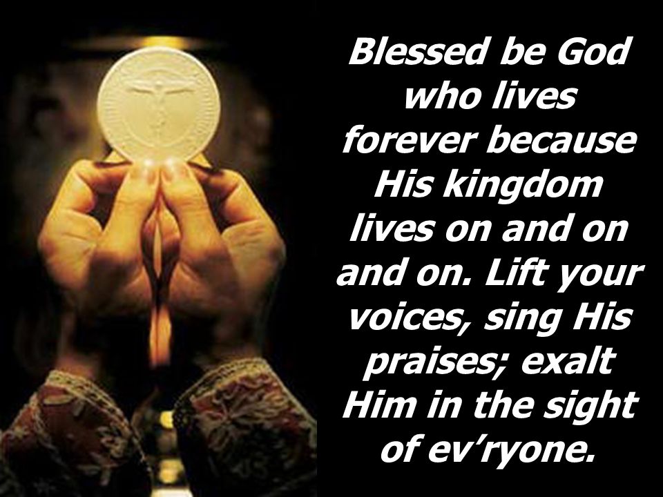 Blessed be God who lives forever because His kingdom lives on and on and on.