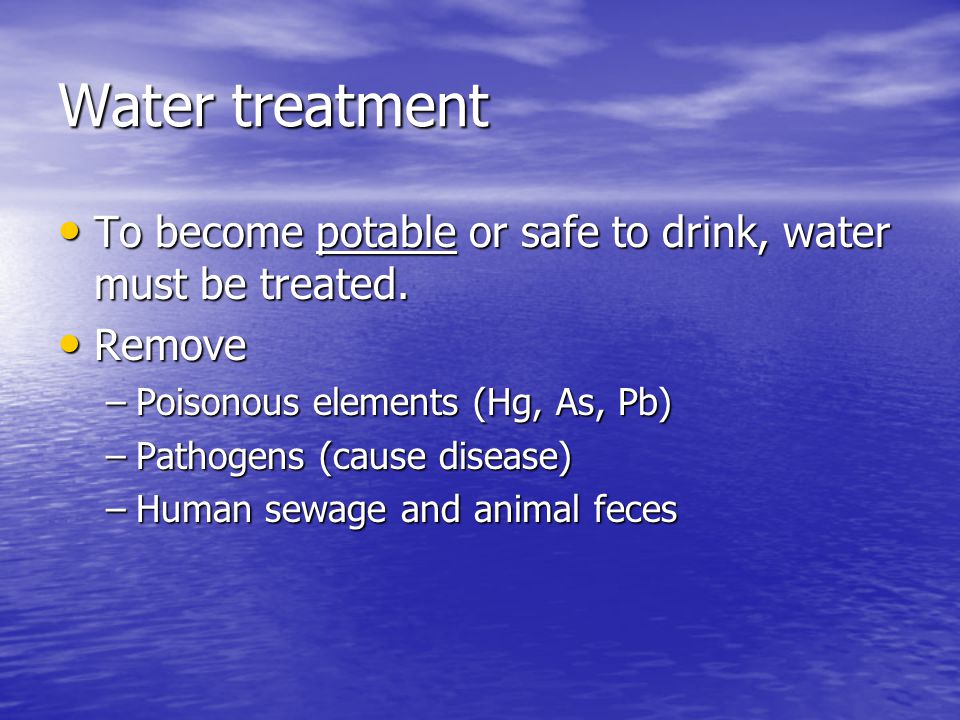 Water treatment To become potable or safe to drink, water must be treated. Remove. Poisonous elements (Hg, As, Pb)