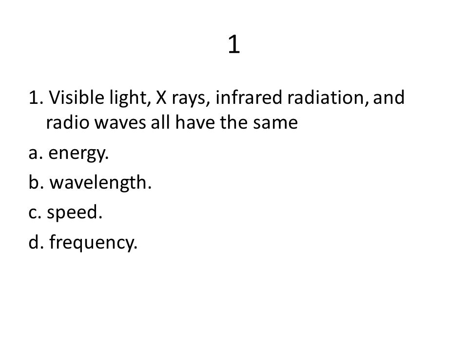 1 1. Visible light, X rays, infrared radiation, and radio waves all have the same a.