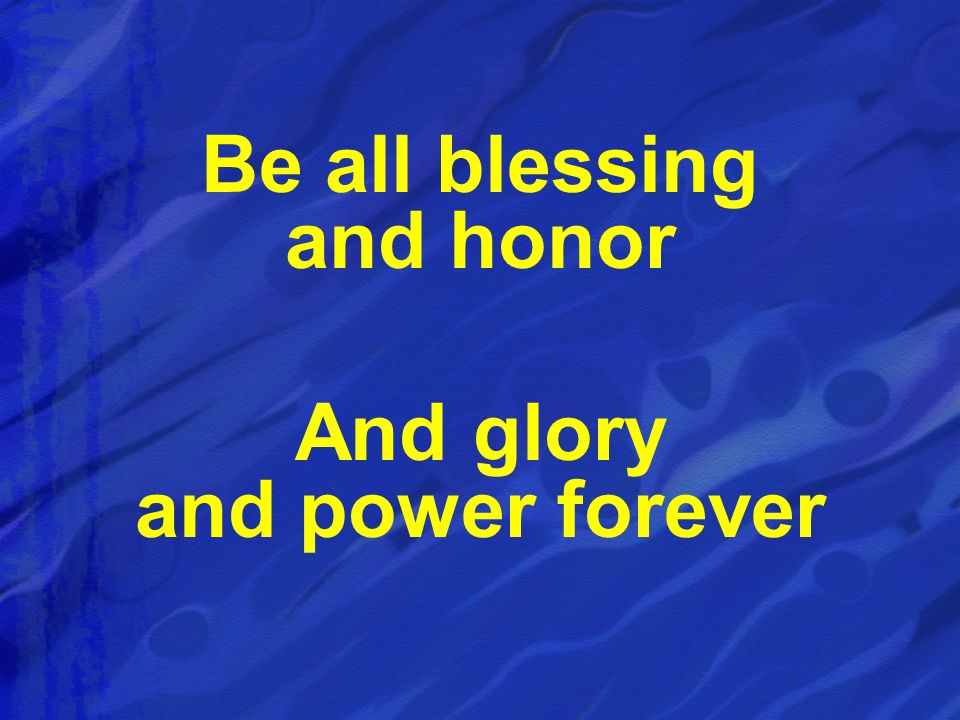 Be all blessing and honor And glory and power forever