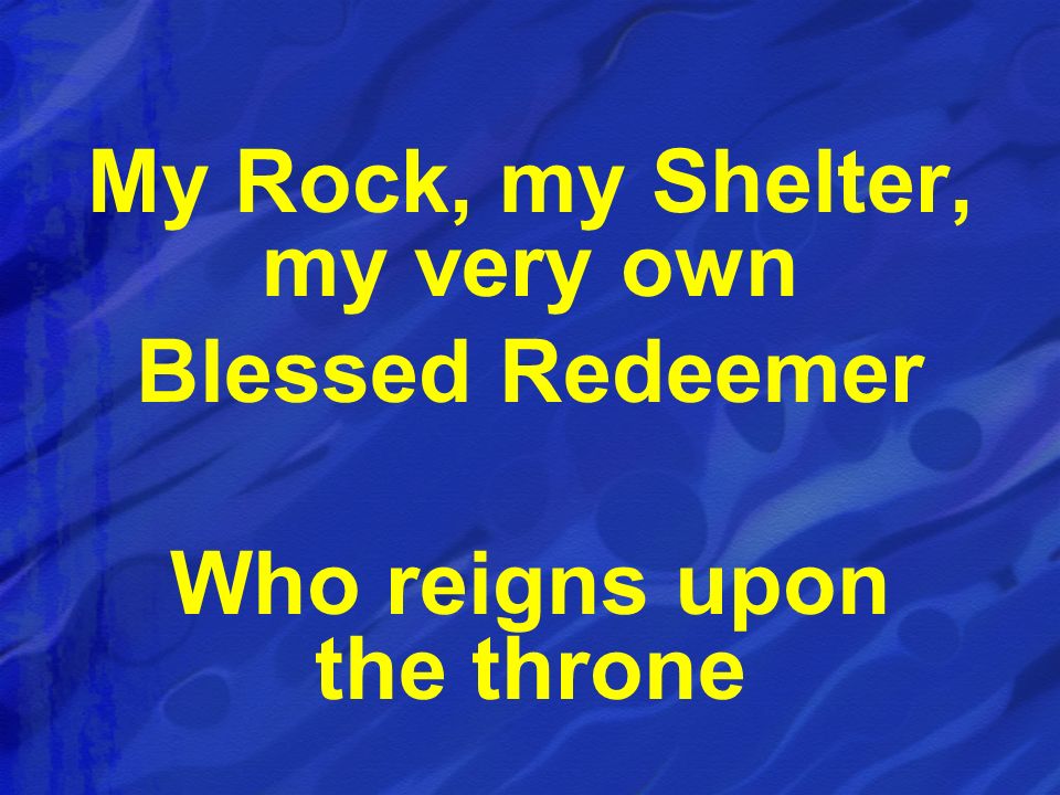 My Rock, my Shelter, my very own Who reigns upon the throne