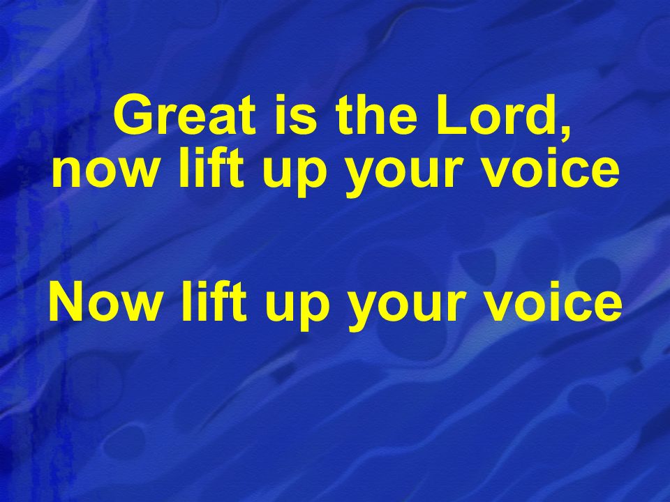 Great is the Lord, now lift up your voice Now lift up your voice