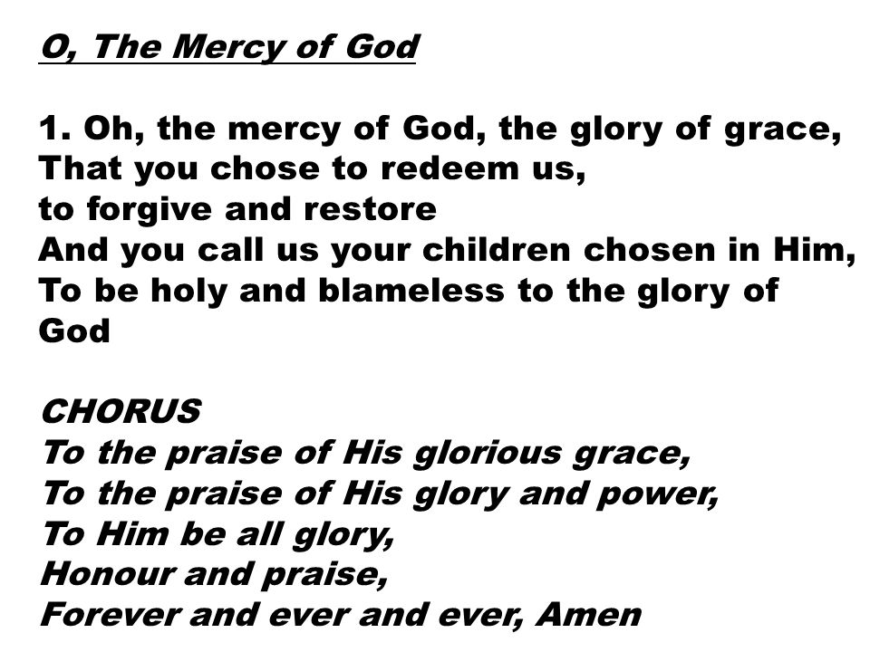 O, The Mercy of God 1. Oh, the mercy of God, the glory of grace, That you chose to redeem us, to forgive and restore.