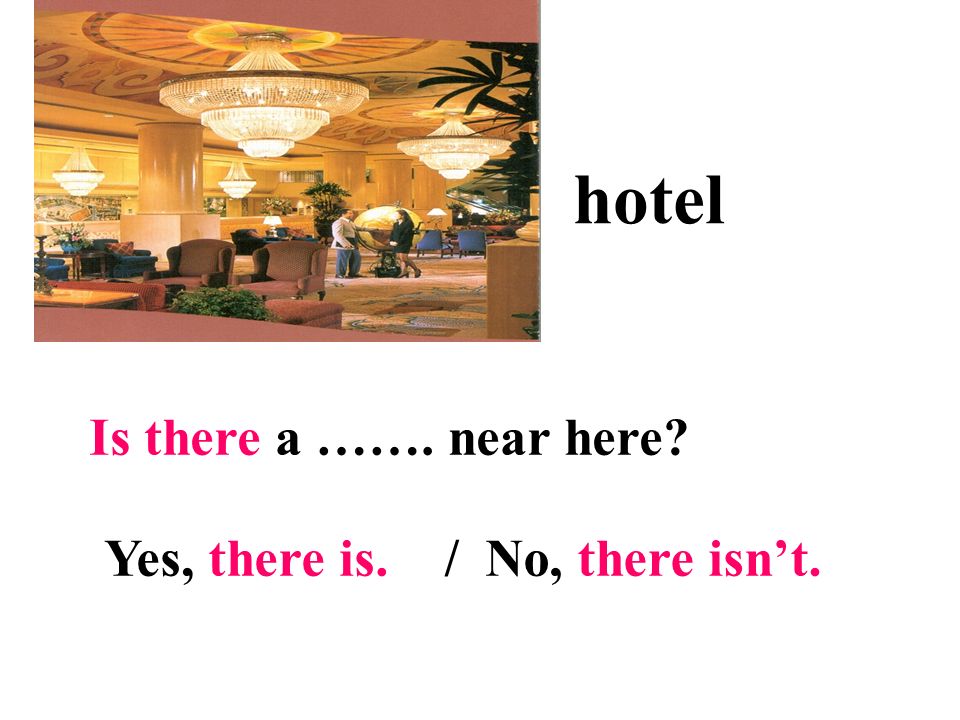 hotel Is there a ……. near here Yes, there is. / No, there isn’t.