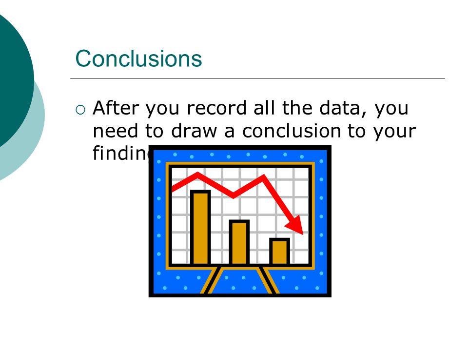 Conclusions After you record all the data, you need to draw a conclusion to your findings.