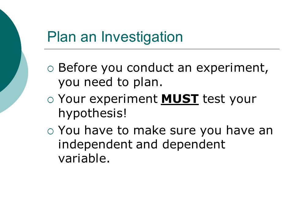 Plan an Investigation Before you conduct an experiment, you need to plan. Your experiment MUST test your hypothesis!