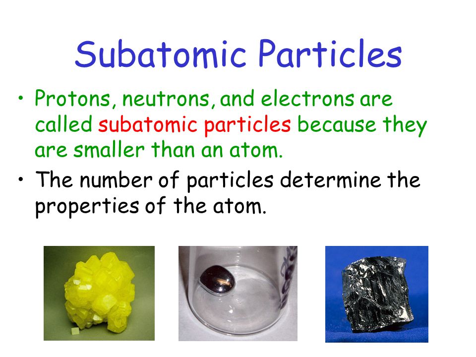Subatomic Particles Protons, neutrons, and electrons are called subatomic particles because they are smaller than an atom.