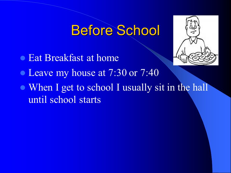 Before School Eat Breakfast at home Leave my house at 7:30 or 7:40
