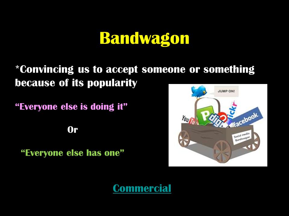 Bandwagon *Convincing us to accept someone or something because of its popularity. Everyone else is doing it