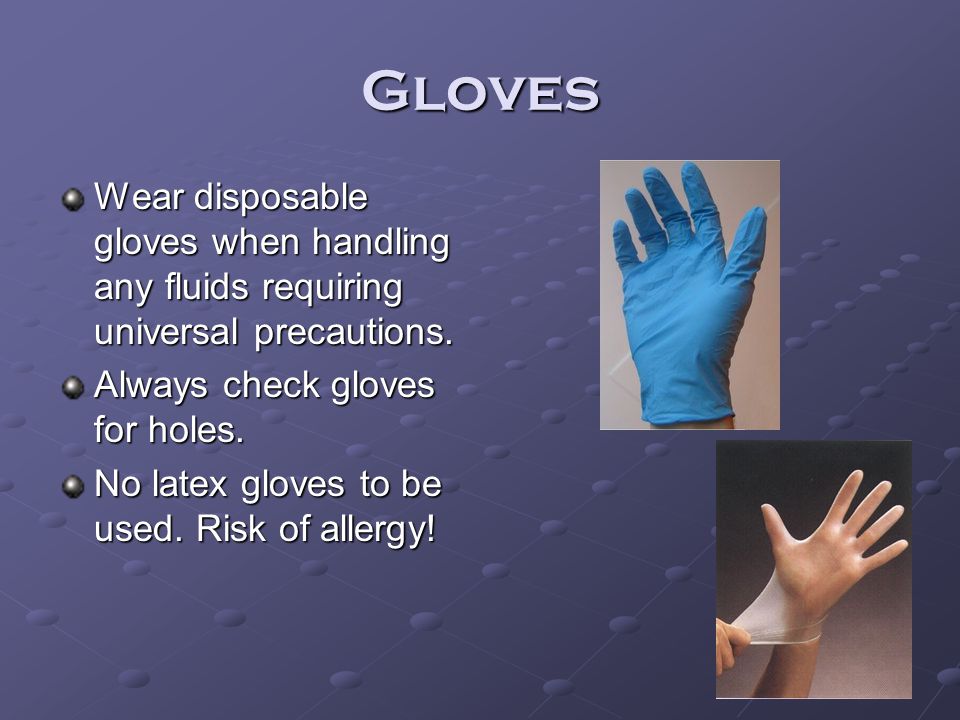 Gloves Wear disposable gloves when handling any fluids requiring universal precautions. Always check gloves for holes.