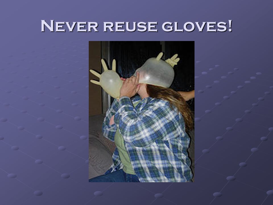 Never reuse gloves!
