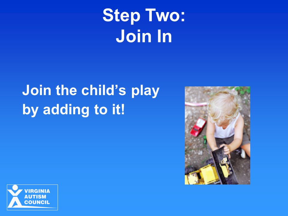 Step Two: Join In Join the child’s play by adding to it!