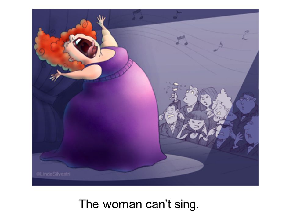 The woman can’t sing.