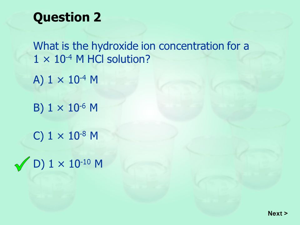 Question 2 What is the hydroxide ion concentration for a 1 × 10-4 M HCl solution A) 1 × 10-4 M. B) 1 × 10-6 M.