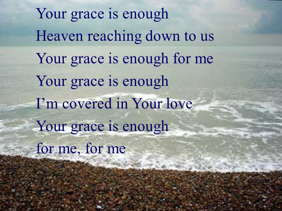 Your grace is enough Heaven reaching down to us. Your grace is enough for me. I’m covered in Your love.