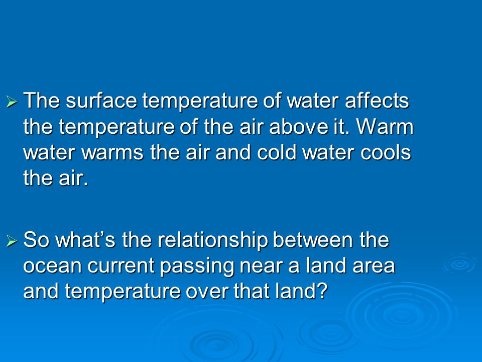 The surface temperature of water affects the temperature of the air above it. Warm water warms the air and cold water cools the air.
