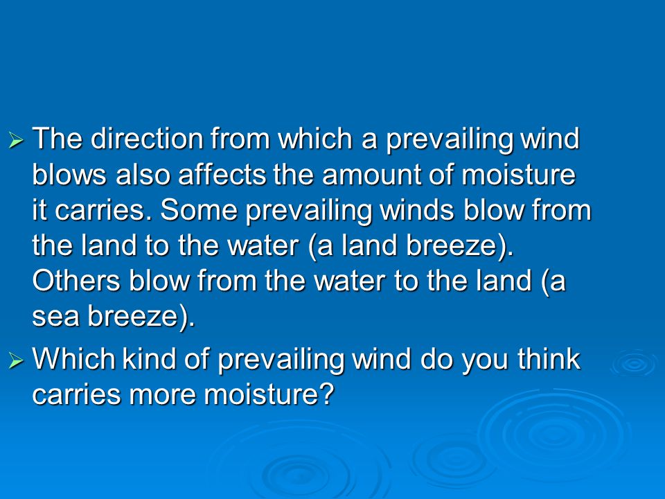 The direction from which a prevailing wind blows also affects the amount of moisture it carries. Some prevailing winds blow from the land to the water (a land breeze). Others blow from the water to the land (a sea breeze).