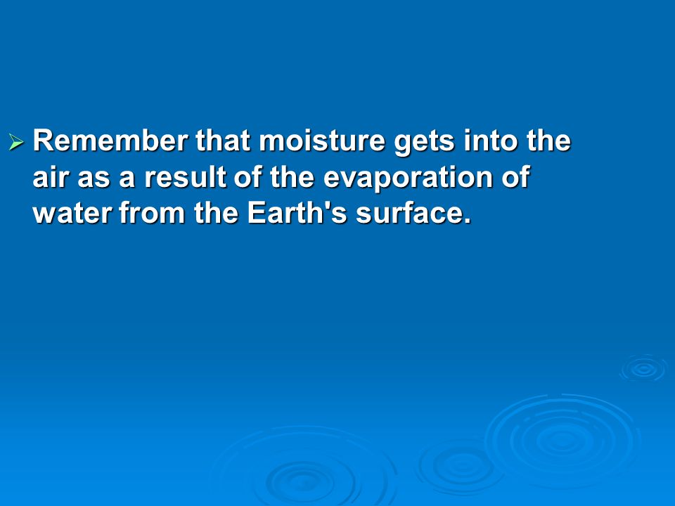Remember that moisture gets into the air as a result of the evaporation of water from the Earth s surface.