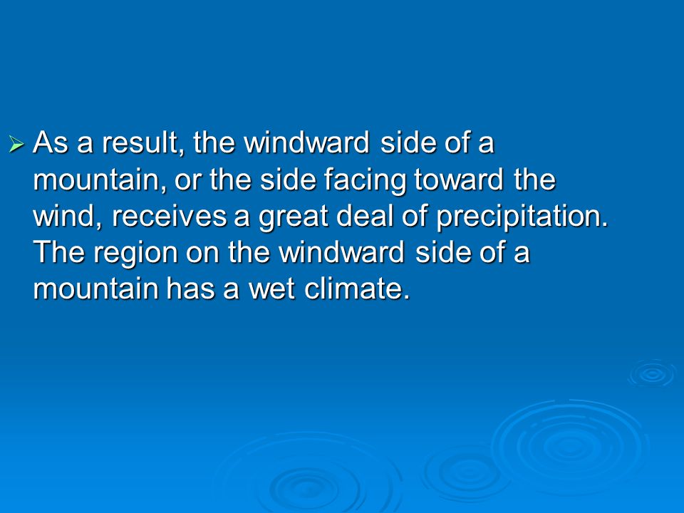 As a result, the windward side of a mountain, or the side facing toward the wind, receives a great deal of precipitation.