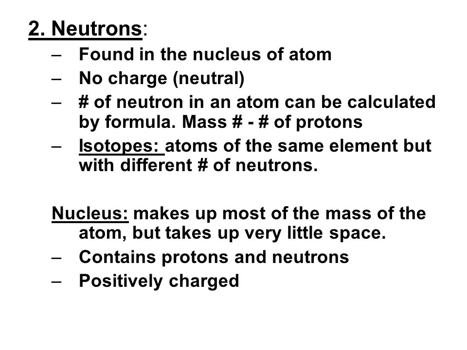 2. Neutrons: Found in the nucleus of atom No charge (neutral)
