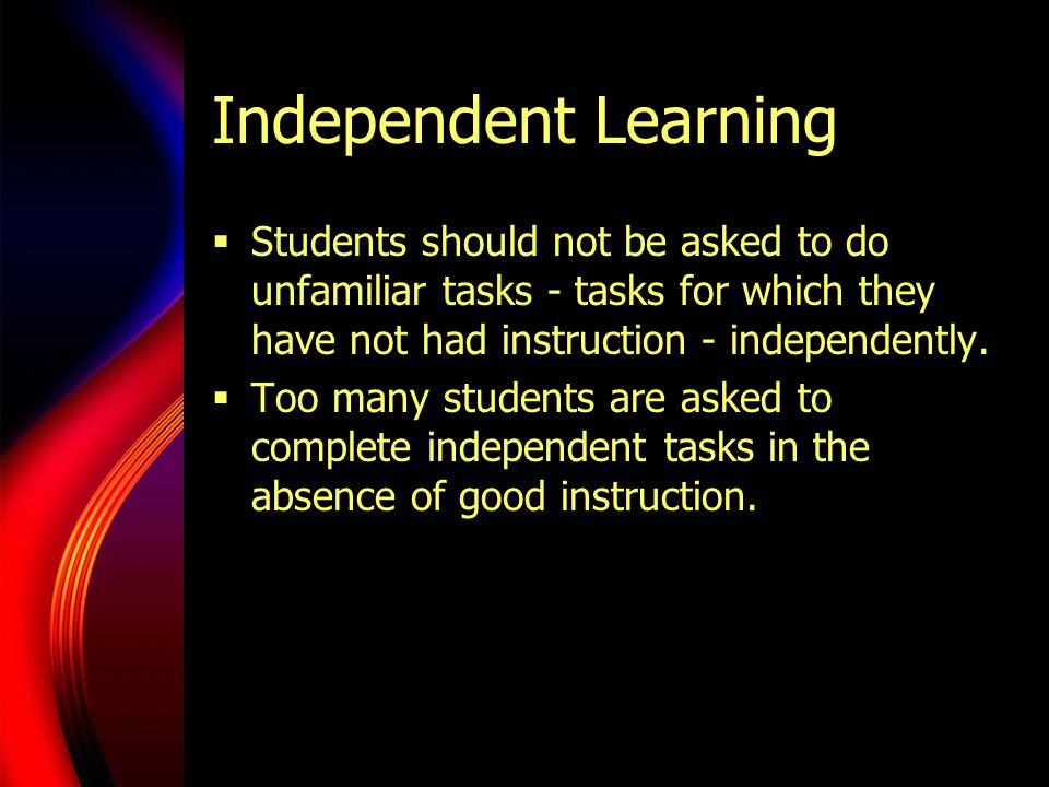 Independent Learning Students should not be asked to do unfamiliar tasks - tasks for which they have not had instruction - independently.
