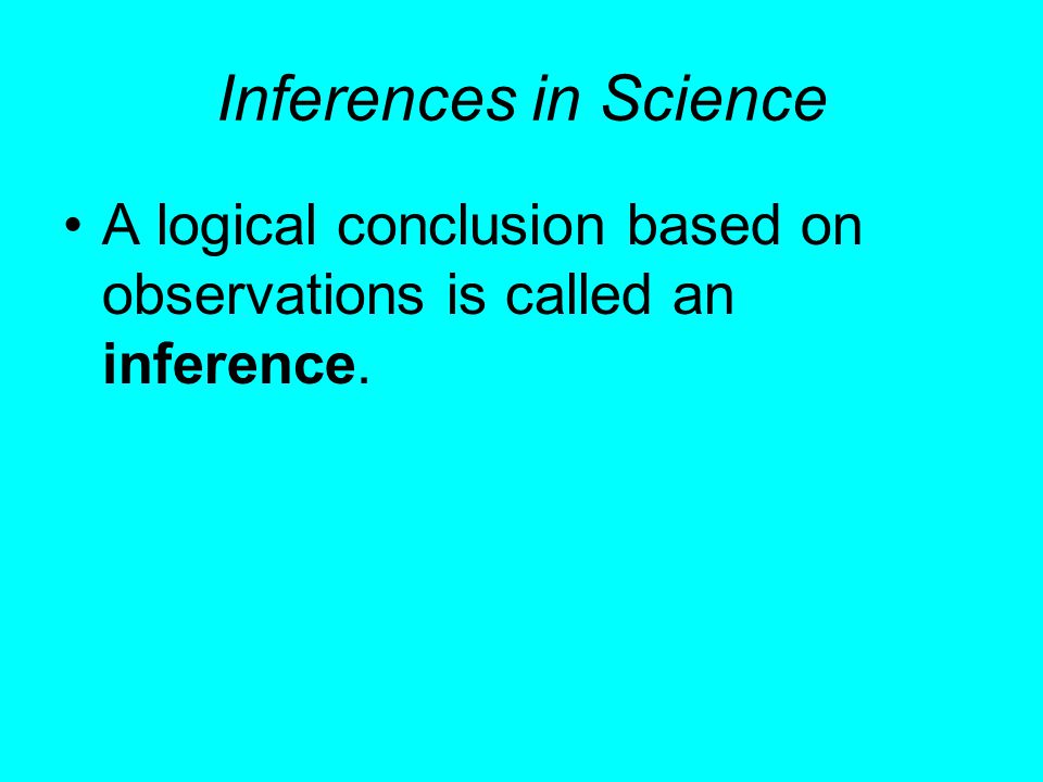 Inferences in Science A logical conclusion based on observations is called an inference.