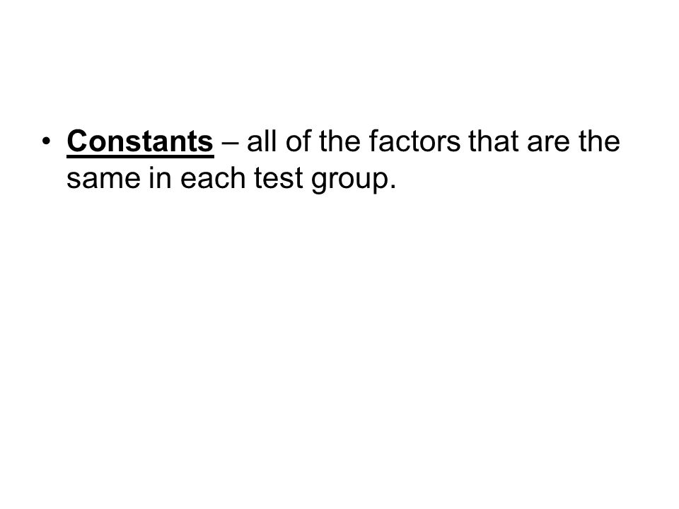 Constants – all of the factors that are the same in each test group.