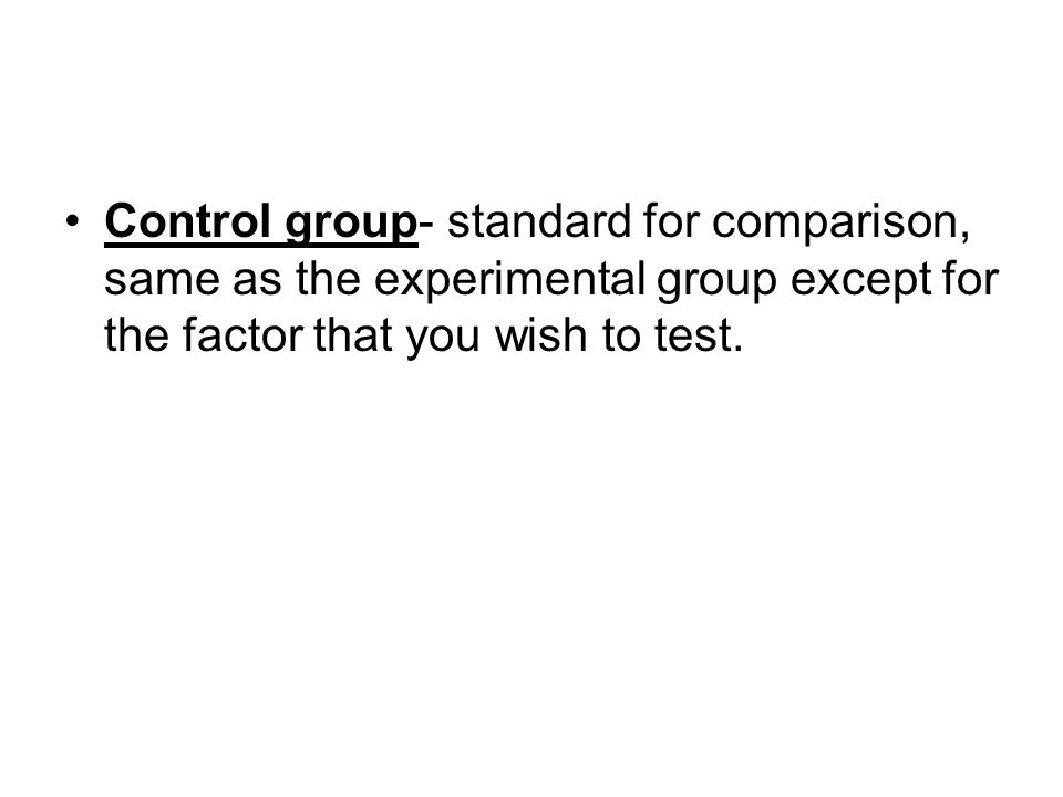 Control group- standard for comparison, same as the experimental group except for the factor that you wish to test.