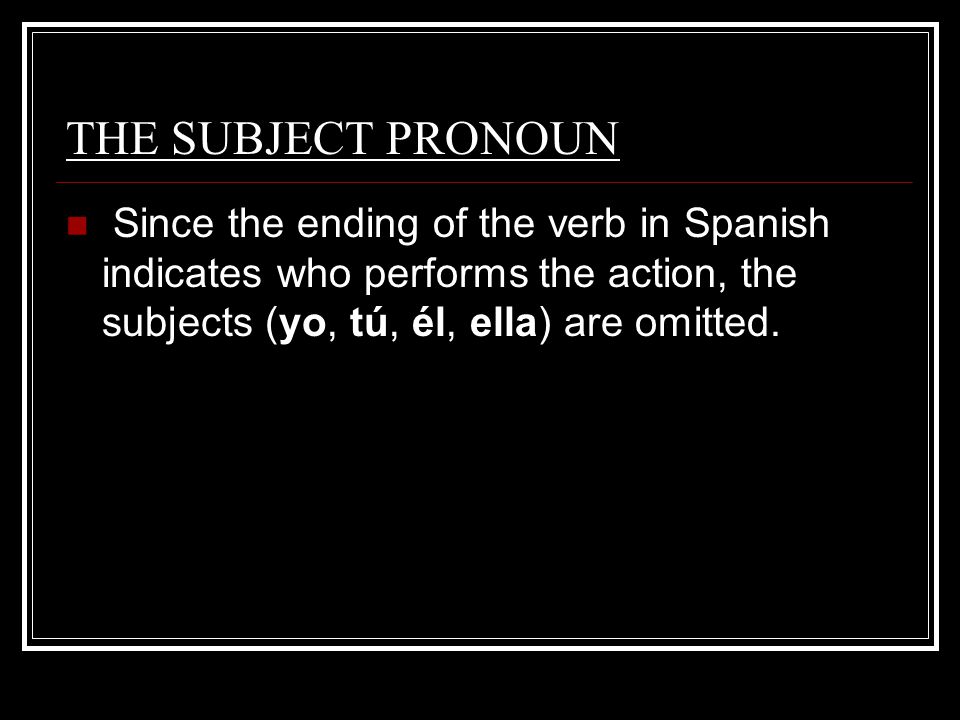 THE SUBJECT PRONOUN Since the ending of the verb in Spanish indicates who performs the action, the subjects (yo, tú, él, ella) are omitted..