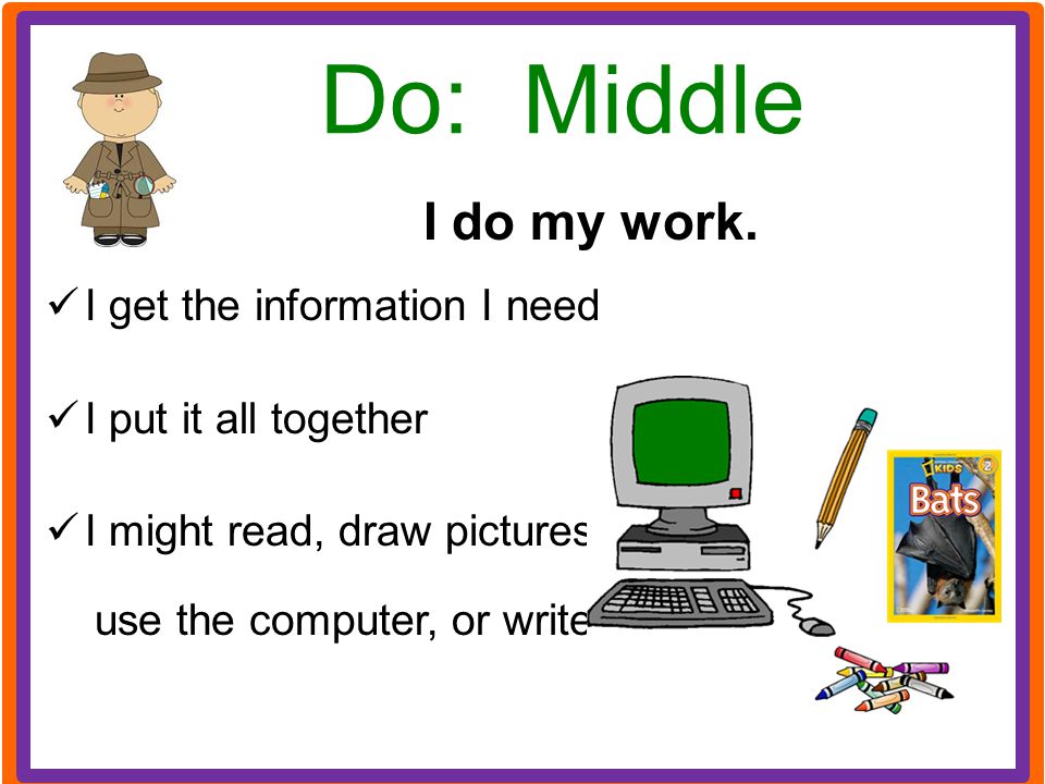 Do: Middle I do my work. I get the information I need