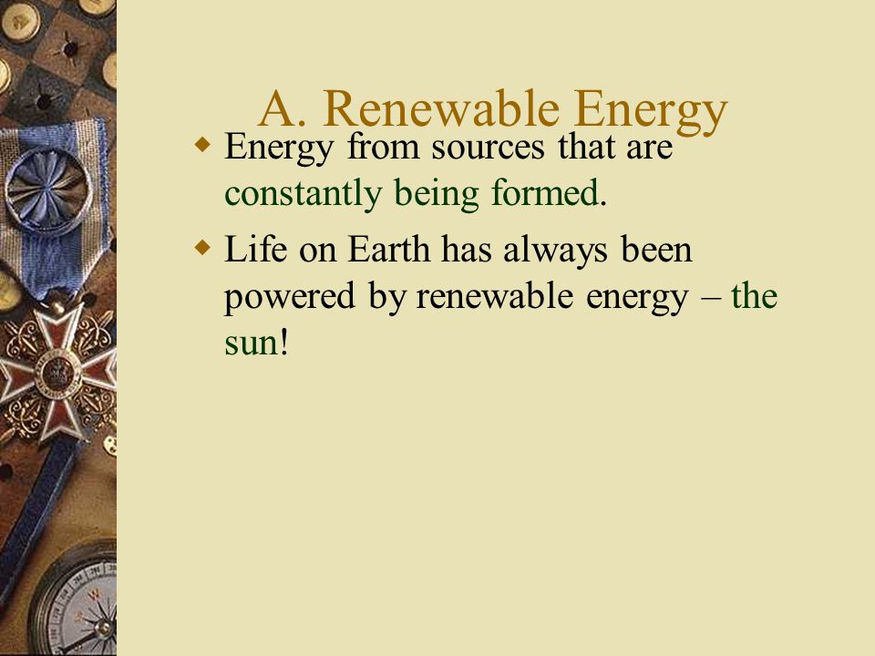 A. Renewable Energy Energy from sources that are constantly being formed.
