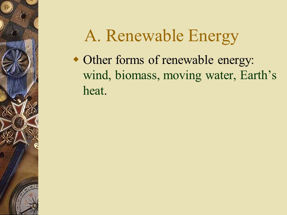 A. Renewable Energy Other forms of renewable energy: wind, biomass, moving water, Earth’s heat.