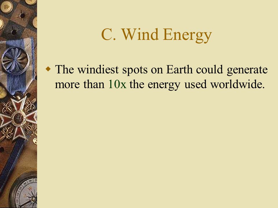 C. Wind Energy The windiest spots on Earth could generate more than 10x the energy used worldwide.