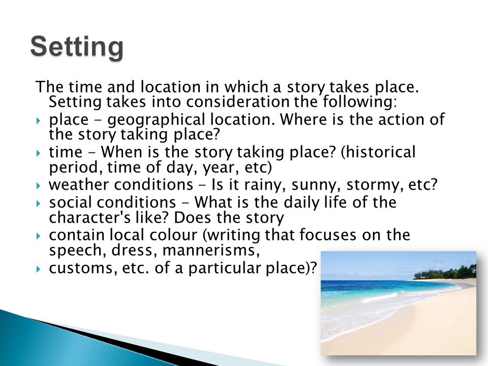 Setting The time and location in which a story takes place. Setting takes into consideration the following: