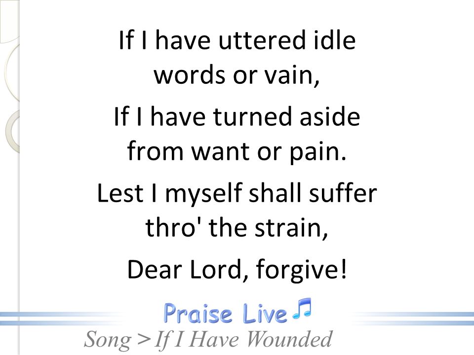 If I have uttered idle words or vain, If I have turned aside from want or pain. Lest I myself shall suffer thro the strain, Dear Lord, forgive!