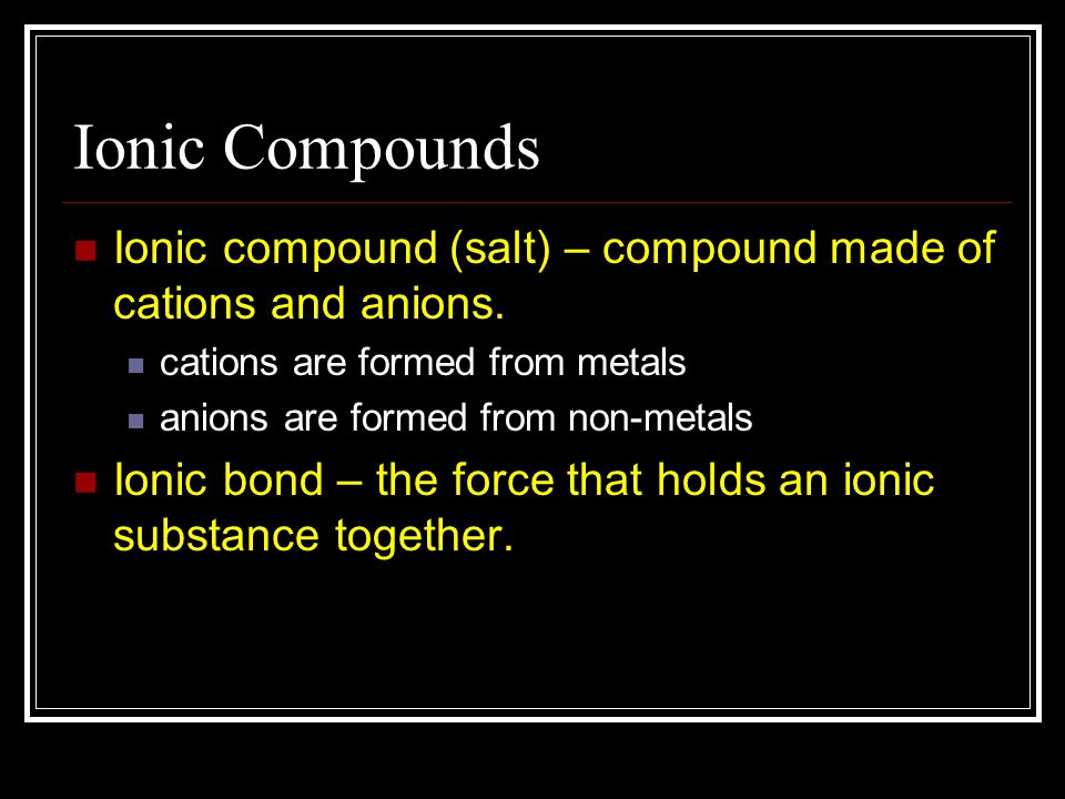 Ionic Compounds Ionic compound (salt) – compound made of cations and anions. cations are formed from metals.
